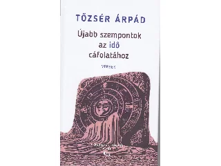 TŐZSÉR ÁRPÁD: ÚJABB SZEMPONTOK AZ IDŐ CÁFOLATÁHOZ - VERSEK
