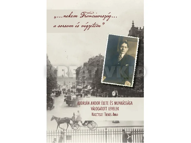 TÜSKÉS ANNA: NEKEM FRANCIAORSZÁG
A SORSOM ÉS VÉGZETEM - ADORJÁN ANDOR ÉLETE ÉS MUNKÁSSÁGA