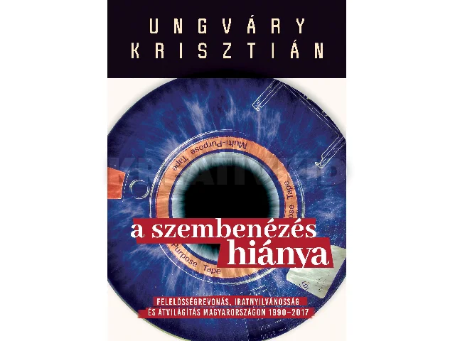 UNGVÁRY KRISZTIÁN: A SZEMBENÉZÉS HIÁNYA - FELELŐSÉGREVONÁS, IRATNYILVÁNOSSÁG ÉS ÁTVILÁGÍTÁS MAGYARO