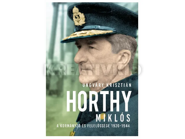 UNGVÁRY KRISZTIÁN: HORTHY MIKLÓS - A KORMÁNYZÓ ÉS FELELŐSSÉGE 1920-1944