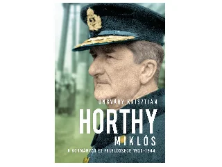 UNGVÁRY KRISZTIÁN: HORTHY MIKLÓS - A KORMÁNYZÓ ÉS FELELŐSSÉGE 1920-1944