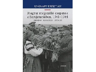 UNGVÁRY KRISZTIÁN: MAGYAR MEGSZÁLLÓ CSAPATOK A SZOVJETUNIÓBAN, 1941-1944