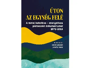 ÚTON AZ EGYSÉG FELÉ - A RÓMAI KTÓLIKUS-EVANGÉLIKUS PÁRBESZÉD DOKUMENTUMAI 1972-2