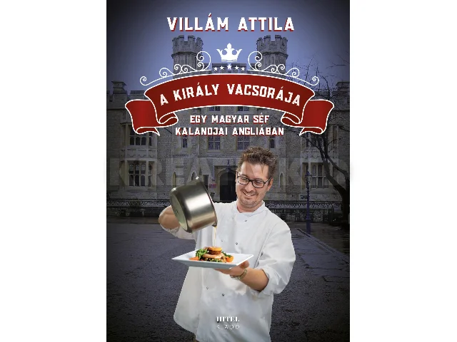 VILLÁM ATTILA: A KIRÁLY VACSORÁJA - EGY MAGYAR SÉF KALANDJAI ANGLIÁBAN