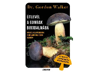 WALKER, GORDON DR.: ÚTLEVÉL A GOMBÁK BIRODALMÁBA - KALAUZ A KALAPOSGOMBÁK ÉS MEGANNYI MÁS CSODA VILÁ