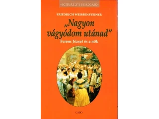 WEISSENSTEINER, FRIEDRICH: NAGYON VÁGYÓDOM UTÁNAD - FERENC JÓZSEF ÉS A NŐK
