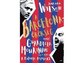 WILSON, JONATHAN: A BARCELONA-ÖRÖKSÉG AVAGY GUARDIOLA, MOURINHO ÉS A HARC A FUTBALL LELKÉÉRT