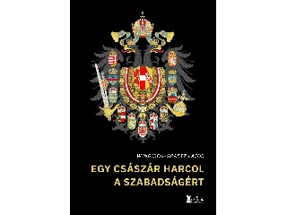 WINDISCH-GRAETZ LAJOS: EGY CSÁSZÁR HARCOL A SZABADSÁGÉRT (ÍGY KEZDŐDÖTT MAGYARORSZÁG KÁLVÁRIÁJA)