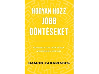 ZAHARIADES, DAMON: HOGYAN HOZZ JOBB DÖNTÉSEKET - MAGABIZTOS DÖNTÉSEK MEGBÁNÁS NÉLKÜL